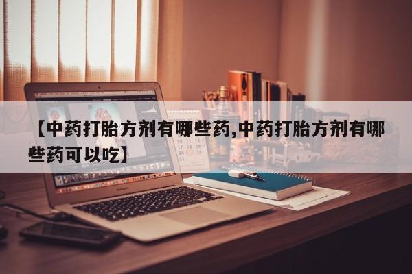 哪里有堕胎药微信【中药打胎方剂有哪些药,中药打胎方剂有哪些药可以吃】