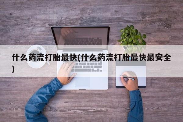 哪里有堕胎药微信什么药流打胎最快(什么药流打胎最快最安全)