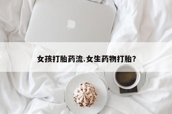 哪里有堕胎药微信女孩打胎药流.女生药物打胎？