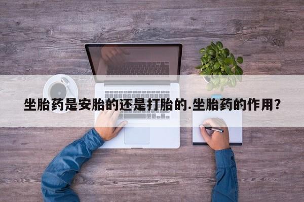 哪里有堕胎药微信坐胎药是安胎的还是打胎的.坐胎药的作用？