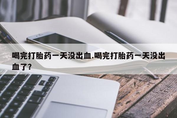 哪里有堕胎药微信喝完打胎药一天没出血.喝完打胎药一天没出血了？