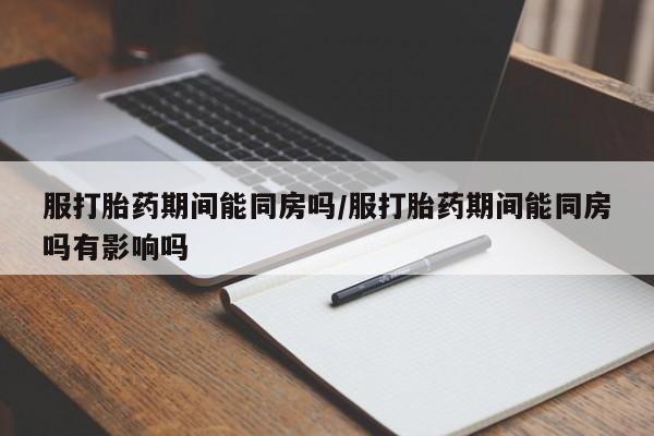哪里有堕胎药微信服打胎药期间能同房吗/服打胎药期间能同房吗有影响吗