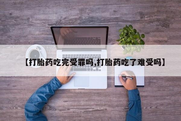 哪里有堕胎药微信【打胎药吃完受罪吗,打胎药吃了难受吗】