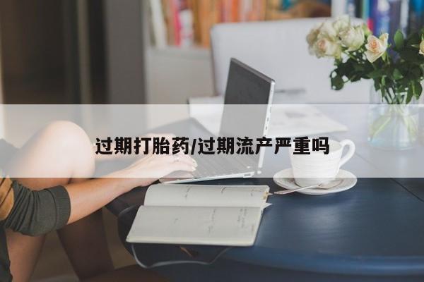 哪里有堕胎药微信过期打胎药/过期流产严重吗
