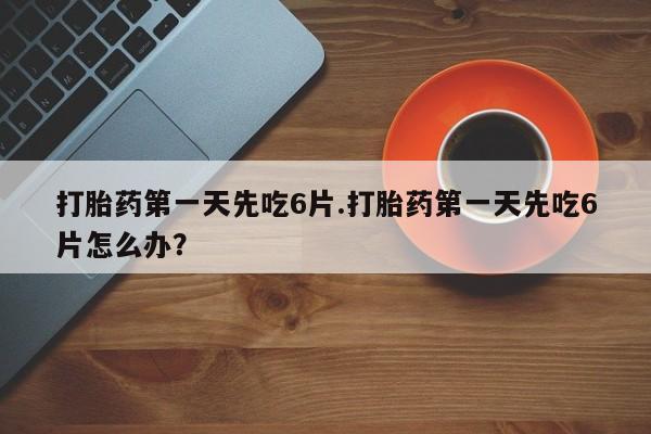 哪里有堕胎药微信打胎药第一天先吃6片.打胎药第一天先吃6片怎么办？