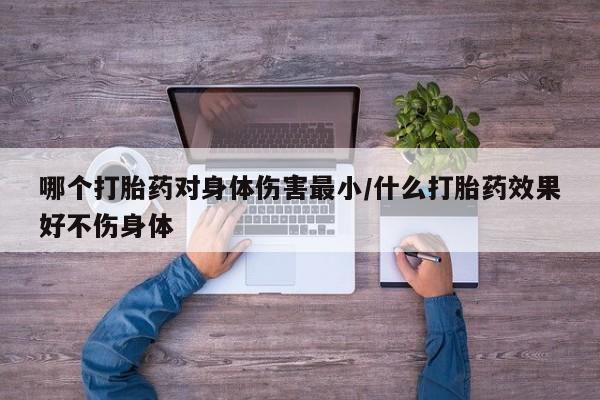 哪里有堕胎药微信哪个打胎药对身体伤害最小/什么打胎药效果好不伤身体