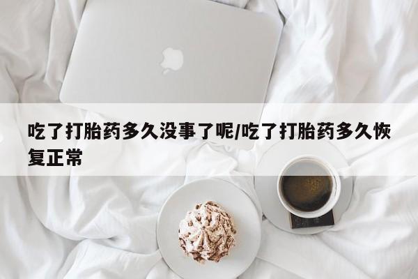 哪里有堕胎药微信吃了打胎药多久没事了呢/吃了打胎药多久恢复正常