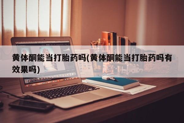 哪里有堕胎药微信黄体酮能当打胎药吗(黄体酮能当打胎药吗有效果吗)