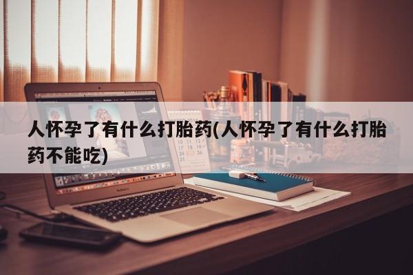 哪里有堕胎药微信人怀孕了有什么打胎药(人怀孕了有什么打胎药不能吃)