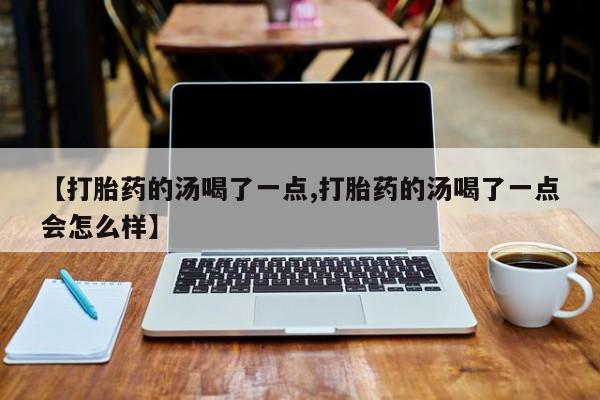 哪里有堕胎药微信【打胎药的汤喝了一点,打胎药的汤喝了一点会怎么样】