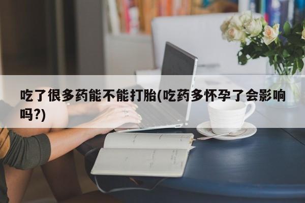 哪里有堕胎药微信吃了很多药能不能打胎(吃药多怀孕了会影响吗?)