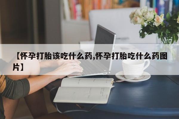 哪里有堕胎药微信【怀孕打胎该吃什么药,怀孕打胎吃什么药图片】
