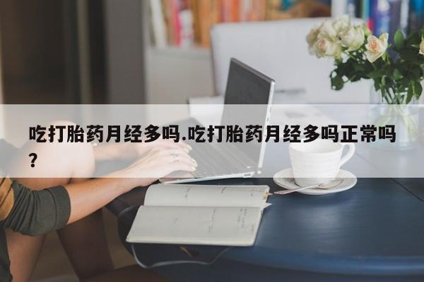 哪里有堕胎药微信吃打胎药月经多吗.吃打胎药月经多吗正常吗？