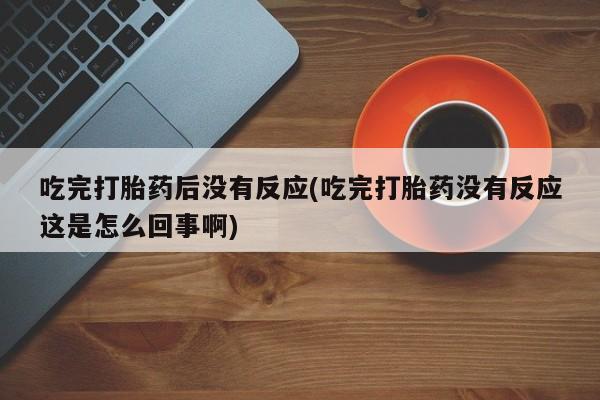 哪里有堕胎药微信吃完打胎药后没有反应(吃完打胎药没有反应这是怎么回事啊)