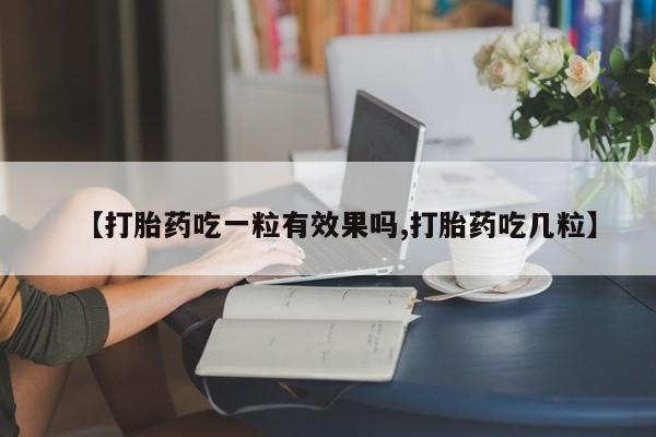哪里有堕胎药微信【打胎药吃一粒有效果吗,打胎药吃几粒】