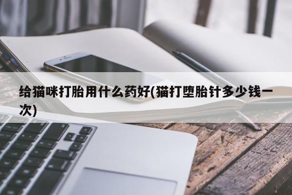 哪里有堕胎药微信给猫咪打胎用什么药好(猫打堕胎针多少钱一次)