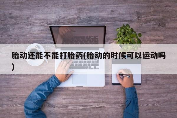 哪里有堕胎药微信胎动还能不能打胎药(胎动的时候可以运动吗)