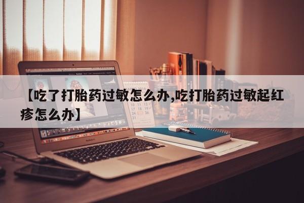 哪里有堕胎药微信【吃了打胎药过敏怎么办,吃打胎药过敏起红疹怎么办】