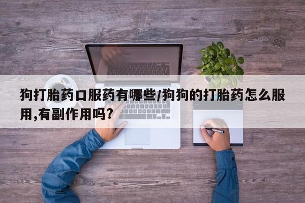 哪里有堕胎药微信狗打胎药口服药有哪些/狗狗的打胎药怎么服用,有副作用吗?