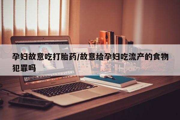 哪里有堕胎药微信孕妇故意吃打胎药/故意给孕妇吃流产的食物犯罪吗