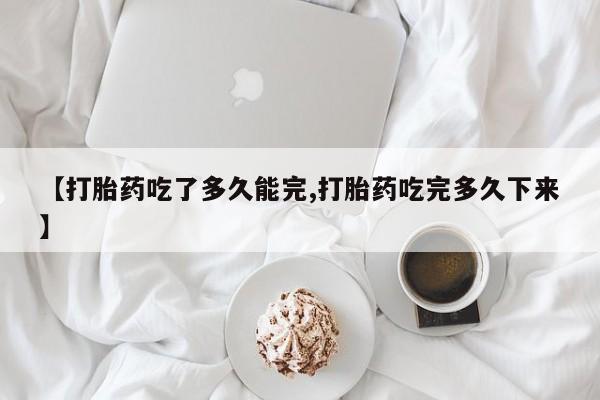 哪里有堕胎药微信【打胎药吃了多久能完,打胎药吃完多久下来】