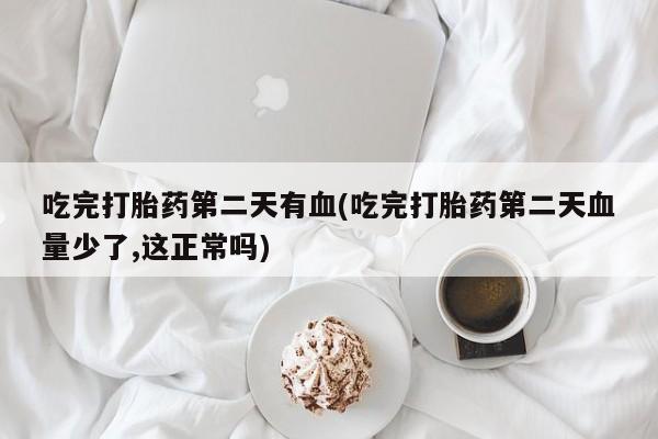 哪里有堕胎药微信吃完打胎药第二天有血(吃完打胎药第二天血量少了,这正常吗)