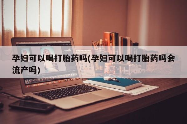 哪里有堕胎药微信孕妇可以喝打胎药吗(孕妇可以喝打胎药吗会流产吗)