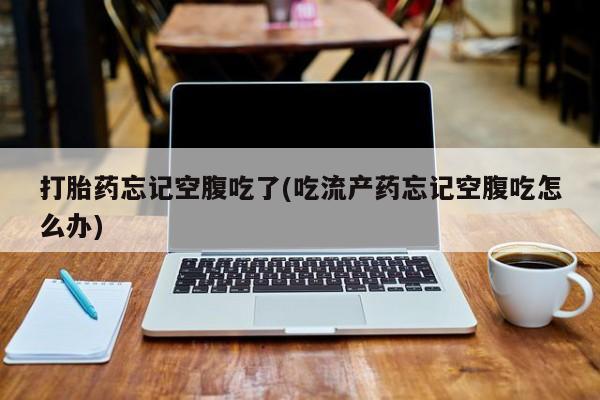 哪里有堕胎药微信打胎药忘记空腹吃了(吃流产药忘记空腹吃怎么办)