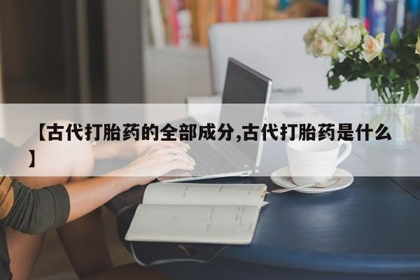哪里有堕胎药微信【古代打胎药的全部成分,古代打胎药是什么】