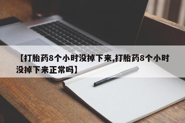 哪里有堕胎药微信【打胎药8个小时没掉下来,打胎药8个小时没掉下来正常吗】