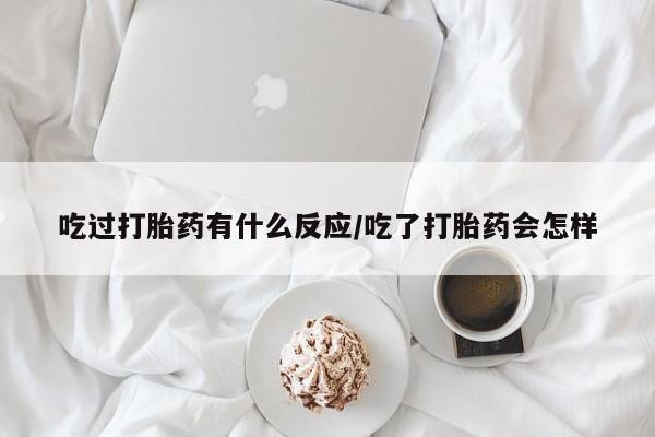 哪里有堕胎药微信吃过打胎药有什么反应/吃了打胎药会怎样
