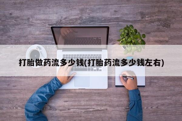 哪里有堕胎药微信打胎做药流多少钱(打胎药流多少钱左右)