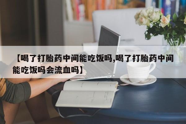 哪里有堕胎药微信【喝了打胎药中间能吃饭吗,喝了打胎药中间能吃饭吗会流血吗】