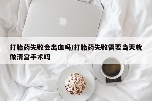 哪里有堕胎药微信打胎药失败会出血吗/打胎药失败需要当天就做清宫手术吗