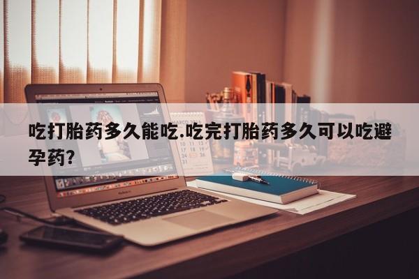 哪里有堕胎药微信吃打胎药多久能吃.吃完打胎药多久可以吃避孕药？