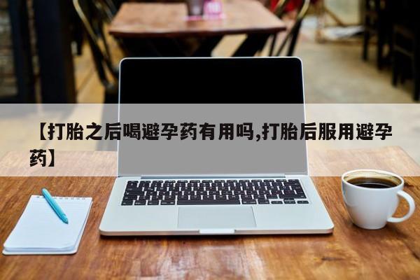 哪里有堕胎药微信【打胎之后喝避孕药有用吗,打胎后服用避孕药】