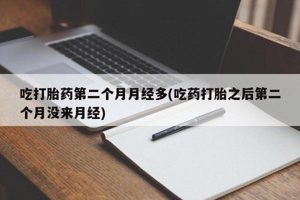哪里有堕胎药微信吃打胎药第二个月月经多(吃药打胎之后第二个月没来月经)