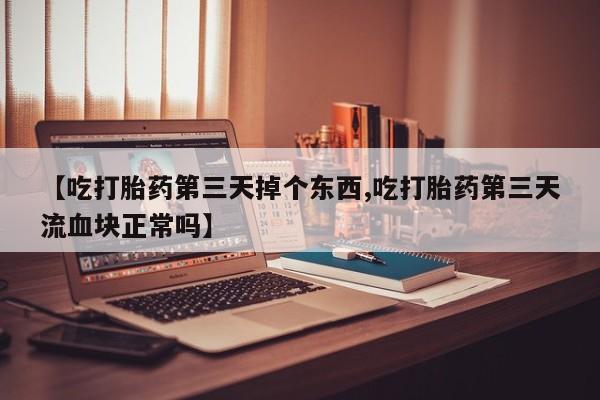 哪里有堕胎药微信【吃打胎药第三天掉个东西,吃打胎药第三天流血块正常吗】