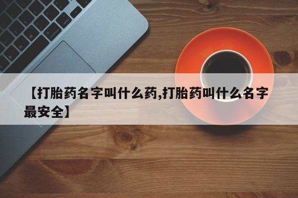 哪里有堕胎药微信【打胎药名字叫什么药,打胎药叫什么名字 最安全】