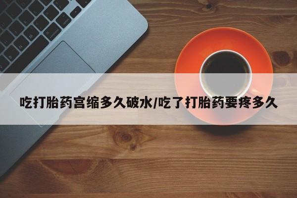 哪里有堕胎药微信吃打胎药宫缩多久破水/吃了打胎药要疼多久