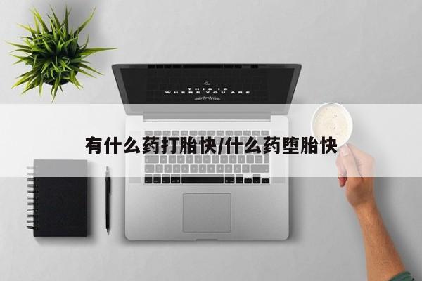 哪里有堕胎药微信有什么药打胎快/什么药堕胎快