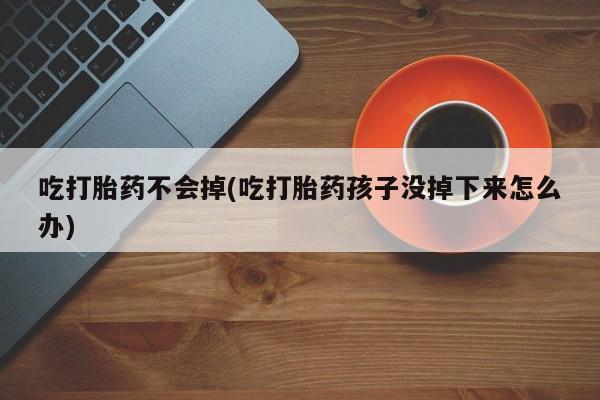 哪里有堕胎药微信吃打胎药不会掉(吃打胎药孩子没掉下来怎么办)