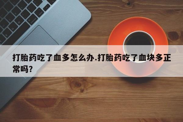 哪里有堕胎药微信打胎药吃了血多怎么办.打胎药吃了血块多正常吗？