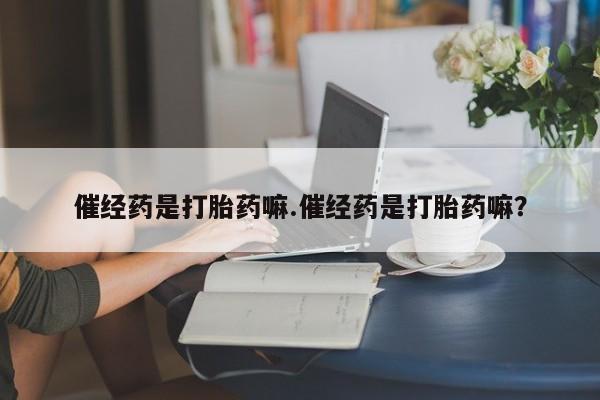 哪里有堕胎药微信催经药是打胎药嘛.催经药是打胎药嘛？