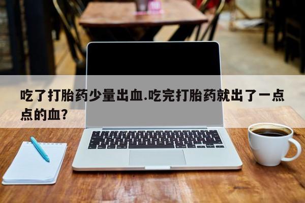 哪里有堕胎药微信吃了打胎药少量出血.吃完打胎药就出了一点点的血？