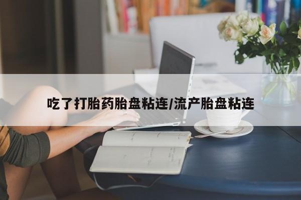 哪里有堕胎药微信吃了打胎药胎盘粘连/流产胎盘粘连
