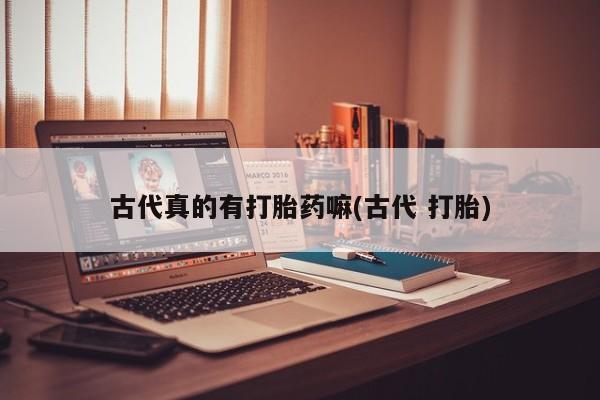 哪里有堕胎药微信古代真的有打胎药嘛(古代 打胎)