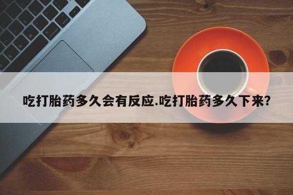 哪里有堕胎药微信吃打胎药多久会有反应.吃打胎药多久下来？