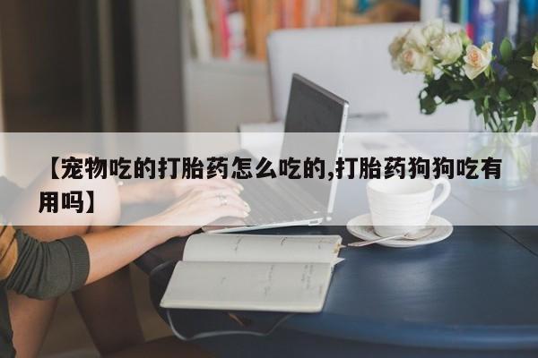 哪里有堕胎药微信【宠物吃的打胎药怎么吃的,打胎药狗狗吃有用吗】