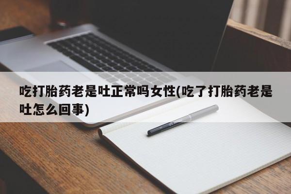 哪里有堕胎药微信吃打胎药老是吐正常吗女性(吃了打胎药老是吐怎么回事)